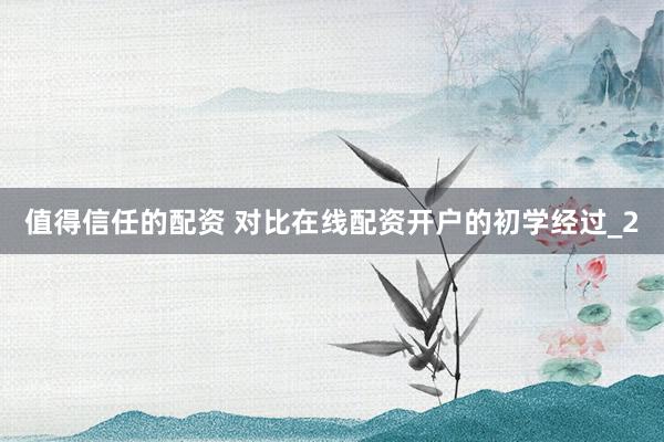 值得信任的配资 对比在线配资开户的初学经过_2