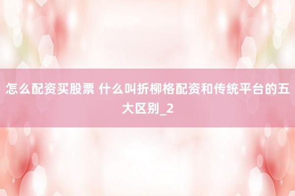 怎么配资买股票 什么叫折柳格配资和传统平台的五大区别_2