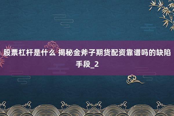 股票杠杆是什么 揭秘金斧子期货配资靠谱吗的缺陷手段_2