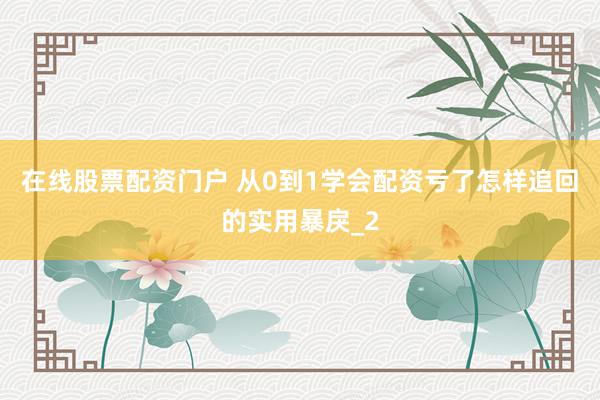 在线股票配资门户 从0到1学会配资亏了怎样追回的实用暴戾_2