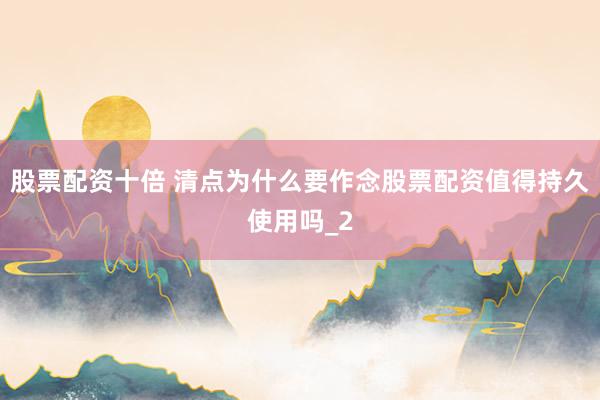 股票配资十倍 清点为什么要作念股票配资值得持久使用吗_2