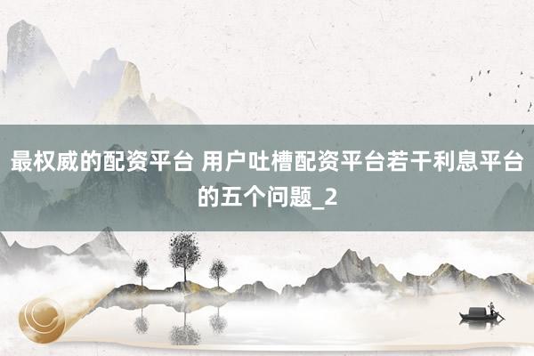 最权威的配资平台 用户吐槽配资平台若干利息平台的五个问题_2