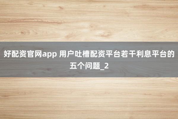 好配资官网app 用户吐槽配资平台若干利息平台的五个问题_2