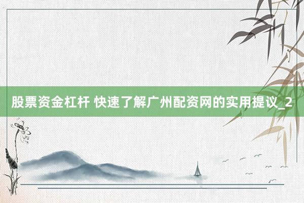股票资金杠杆 快速了解广州配资网的实用提议_2