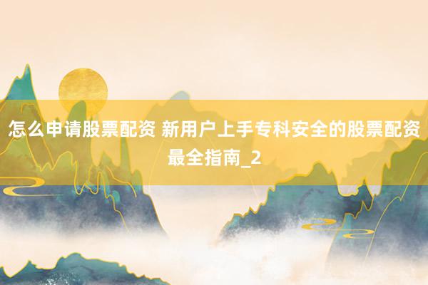 怎么申请股票配资 新用户上手专科安全的股票配资最全指南_2