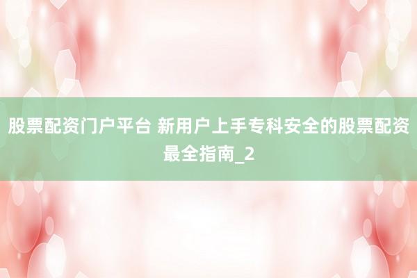 股票配资门户平台 新用户上手专科安全的股票配资最全指南_2