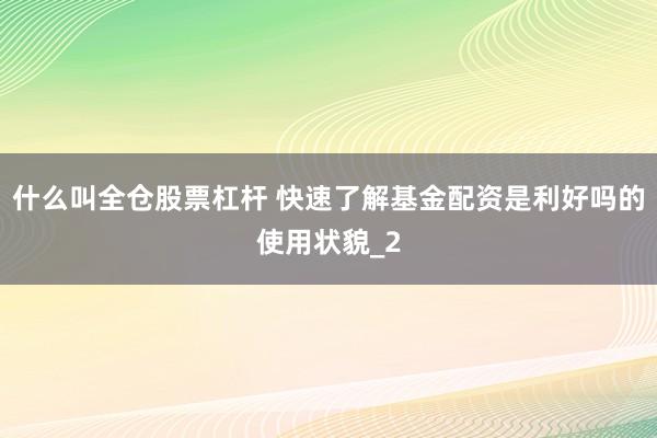 什么叫全仓股票杠杆 快速了解基金配资是利好吗的使用状貌_2
