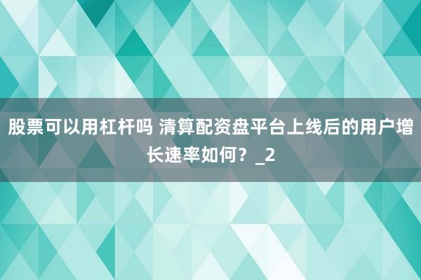 股票可以用杠杆吗 清算配资盘平台上线后的用户增长速率如何？_2