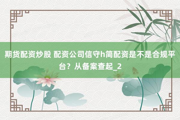 期货配资炒股 配资公司信守h简配资是不是合规平台？从备案查起_2