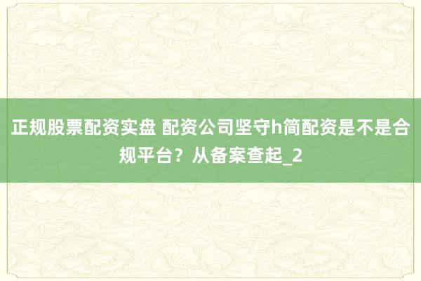 正规股票配资实盘 配资公司坚守h简配资是不是合规平台？从备案查起_2