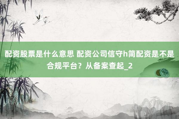 配资股票是什么意思 配资公司信守h简配资是不是合规平台？从备案查起_2