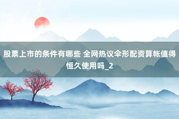 股票上市的条件有哪些 全网热议伞形配资算帐值得恒久使用吗_2