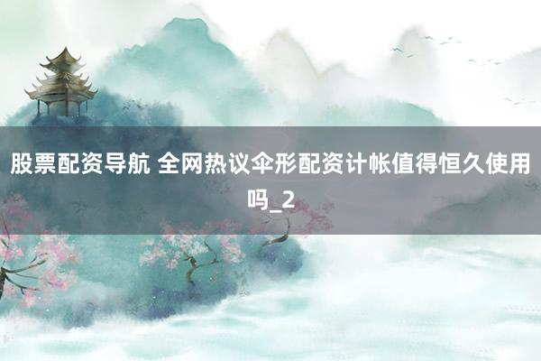 股票配资导航 全网热议伞形配资计帐值得恒久使用吗_2