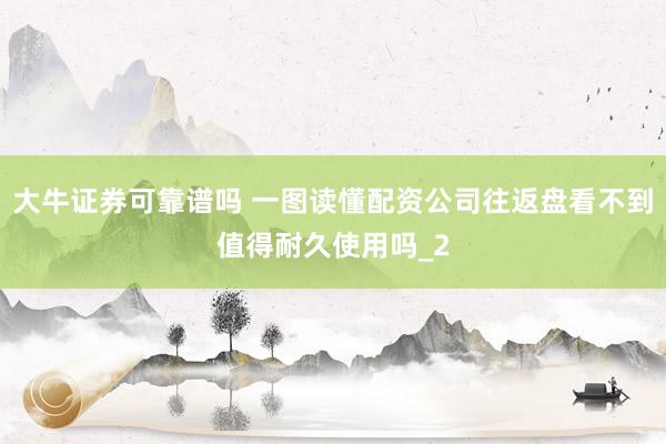 大牛证券可靠谱吗 一图读懂配资公司往返盘看不到值得耐久使用吗_2