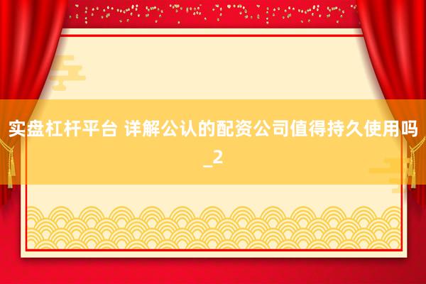 实盘杠杆平台 详解公认的配资公司值得持久使用吗_2