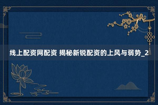 线上配资网配资 揭秘新锐配资的上风与弱势_2