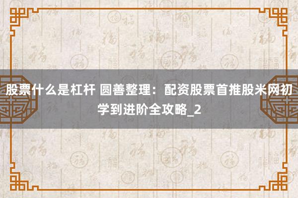股票什么是杠杆 圆善整理：配资股票首推股米网初学到进阶全攻略_2