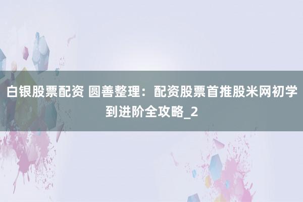 白银股票配资 圆善整理：配资股票首推股米网初学到进阶全攻略_2