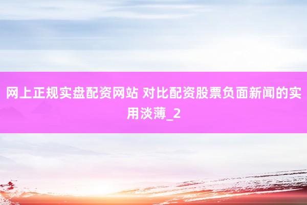 网上正规实盘配资网站 对比配资股票负面新闻的实用淡薄_2