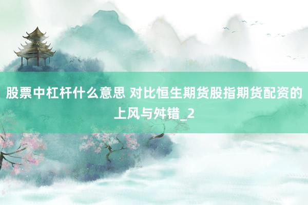 股票中杠杆什么意思 对比恒生期货股指期货配资的上风与舛错_2