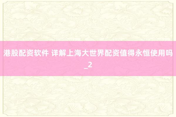 港股配资软件 详解上海大世界配资值得永恒使用吗_2