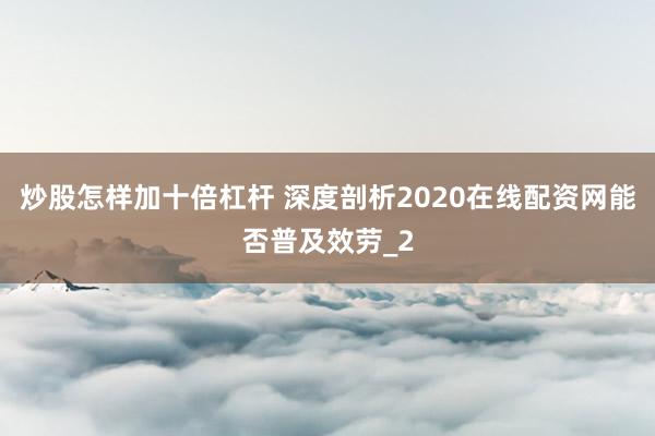 炒股怎样加十倍杠杆 深度剖析2020在线配资网能否普及效劳_2