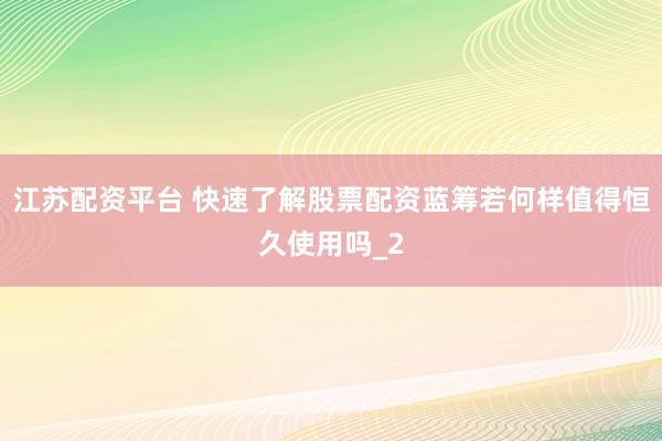 江苏配资平台 快速了解股票配资蓝筹若何样值得恒久使用吗_2
