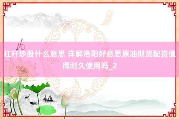 杠杆炒股什么意思 详解洛阳好意思原油期货配资值得耐久使用吗_2