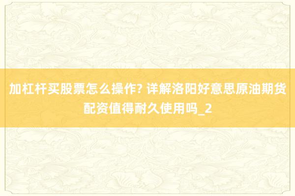 加杠杆买股票怎么操作? 详解洛阳好意思原油期货配资值得耐久使用吗_2