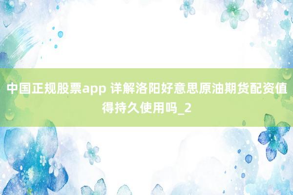 中国正规股票app 详解洛阳好意思原油期货配资值得持久使用吗_2