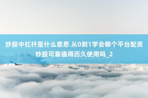炒股中杠杆是什么意思 从0到1学会哪个平台配资炒股可靠值得历久使用吗_2