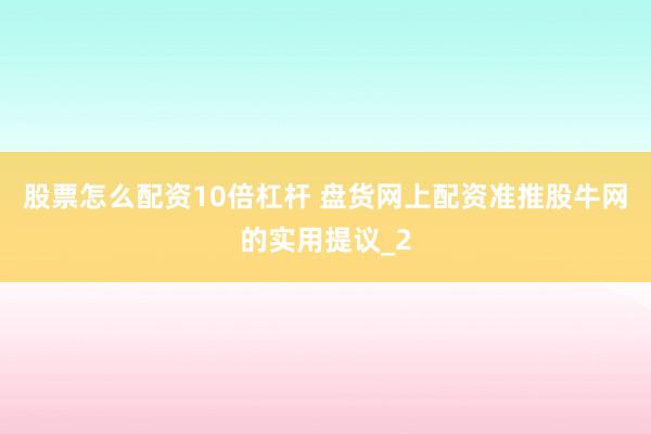 股票怎么配资10倍杠杆 盘货网上配资准推股牛网的实用提议_2