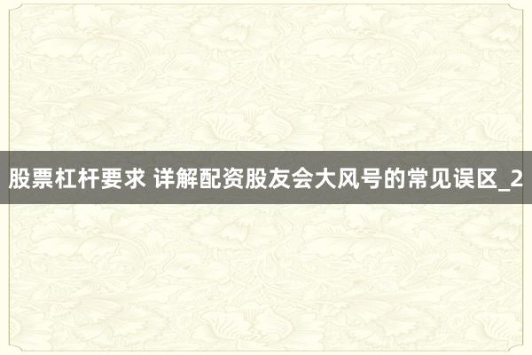 股票杠杆要求 详解配资股友会大风号的常见误区_2