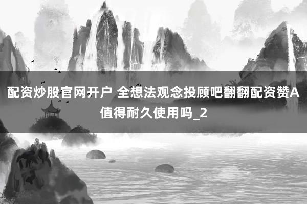 配资炒股官网开户 全想法观念投顾吧翻翻配资赞A值得耐久使用吗_2