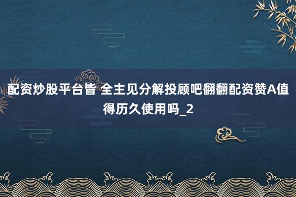 配资炒股平台皆 全主见分解投顾吧翻翻配资赞A值得历久使用吗_2