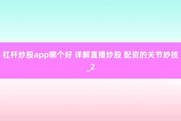 杠杆炒股app哪个好 详解直播炒股 配资的关节妙技_2