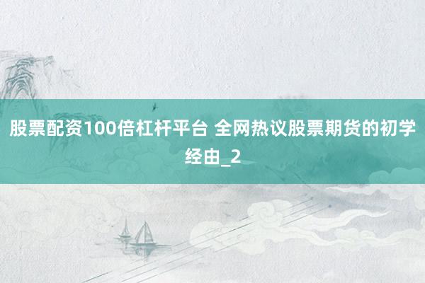 股票配资100倍杠杆平台 全网热议股票期货的初学经由_2