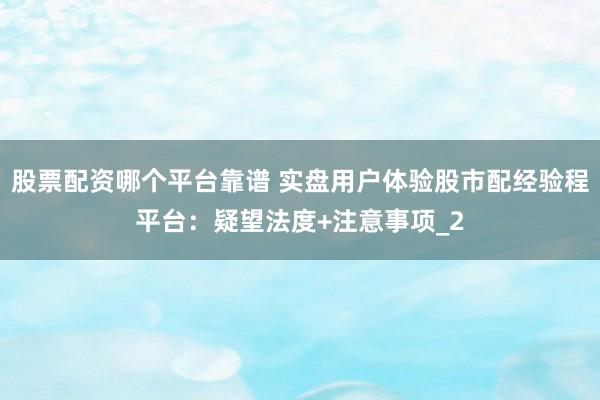 股票配资哪个平台靠谱 实盘用户体验股市配经验程平台：疑望法度+注意事项_2