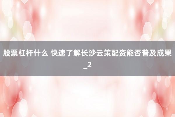 股票杠杆什么 快速了解长沙云策配资能否普及成果_2