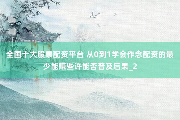 全国十大股票配资平台 从0到1学会作念配资的最少能赚些许能否普及后果_2