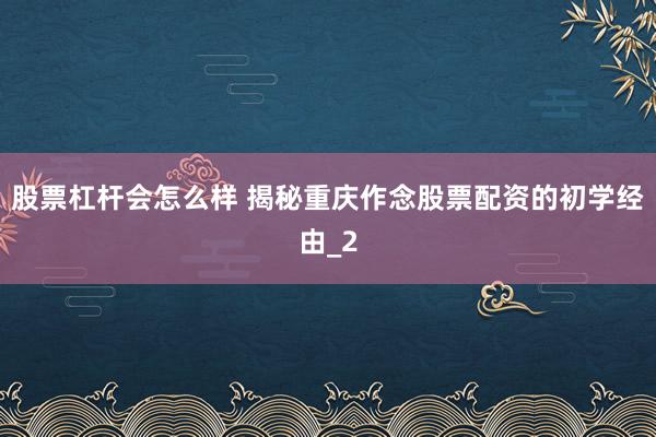 股票杠杆会怎么样 揭秘重庆作念股票配资的初学经由_2