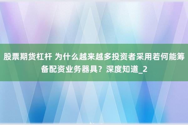 股票期货杠杆 为什么越来越多投资者采用若何能筹备配资业务器具？深度知道_2