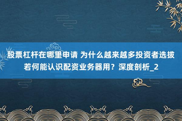 股票杠杆在哪里申请 为什么越来越多投资者选拔若何能认识配资业务器用？深度剖析_2