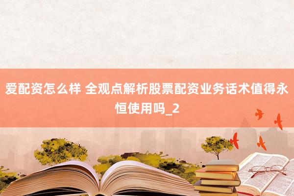爱配资怎么样 全观点解析股票配资业务话术值得永恒使用吗_2