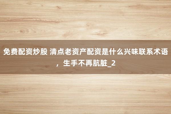 免费配资炒股 清点老资产配资是什么兴味联系术语，生手不再肮脏_2