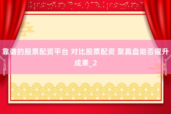 靠谱的股票配资平台 对比股票配资 聚赢盘能否擢升成果_2