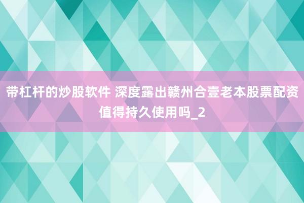 带杠杆的炒股软件 深度露出赣州合壹老本股票配资值得持久使用吗_2