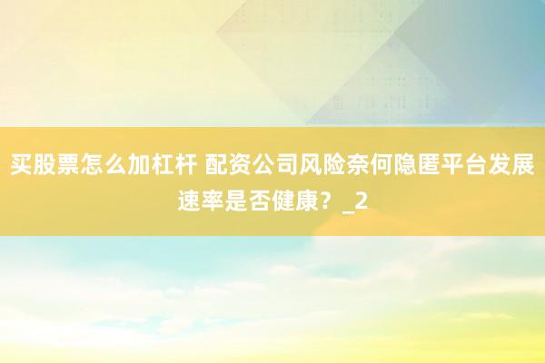 买股票怎么加杠杆 配资公司风险奈何隐匿平台发展速率是否健康？_2