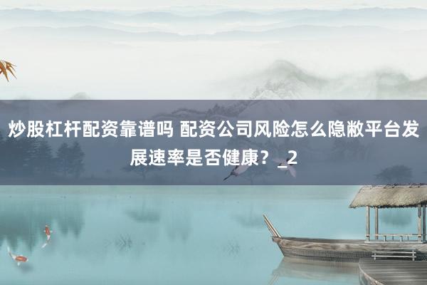 炒股杠杆配资靠谱吗 配资公司风险怎么隐敝平台发展速率是否健康？_2