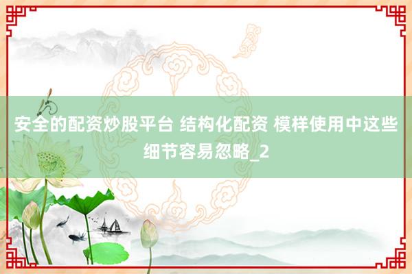 安全的配资炒股平台 结构化配资 模样使用中这些细节容易忽略_2